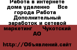  Работа в интернете дома удаленно  - Все города Работа » Дополнительный заработок и сетевой маркетинг   . Чукотский АО